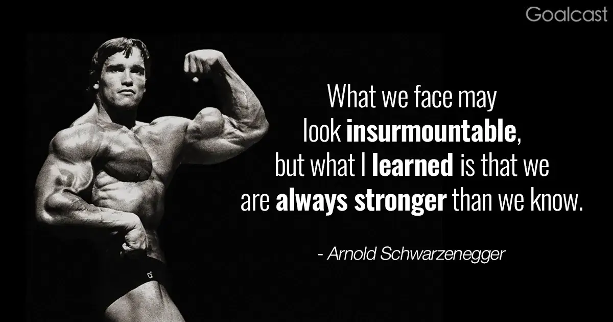 Arnold Schwarzenegger Quote, What we face may look insurmountable, but what I learned is that we are always stronger than we know